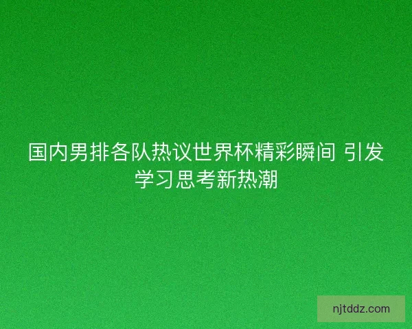 国内男排各队热议世界杯精彩瞬间 引发学习思考新热潮