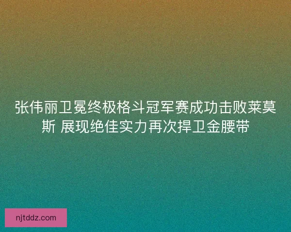 张伟丽卫冕终极格斗冠军赛成功击败莱莫斯 展现绝佳实力再次捍卫金腰带