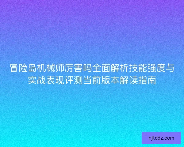 冒险岛机械师厉害吗全面解析技能强度与实战表现评测当前版本解读指南