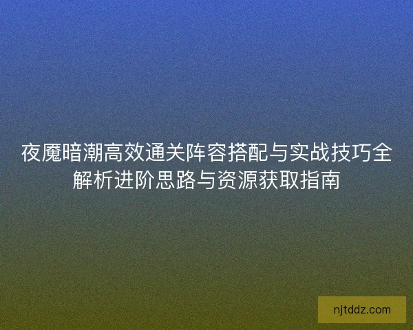 夜魇暗潮高效通关阵容搭配与实战技巧全解析进阶思路与资源获取指南