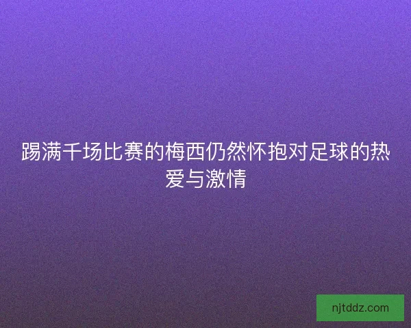 踢满千场比赛的梅西仍然怀抱对足球的热爱与激情